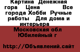 Картина “Денежная гора“ › Цена ­ 4 000 - Все города Хобби. Ручные работы » Для дома и интерьера   . Московская обл.,Юбилейный г.